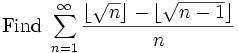 \mbox{Find }\sum_{n=1}^\infty \frac{\lfloor \sqrt{n}\rfloor - \lfloor \sqrt{n-1}\rfloor}{n}