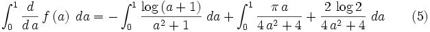 \int_0^1{{d}\over{d\,a}}\,f\left(a\right)\;da=-\int_0^1{{\log \left(a+1\right)}\over{a^  2+1}}\;da+\int_0^1{{\pi\,a}\over{4\,a^2+4}}+{{2\,\log 2}\over{4\,a^2+4}}\;da\qquad(5)
