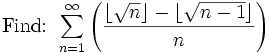 \mbox{Find: }\sum_{n=1}^{\infty}\left( \frac{\lfloor \sqrt{n}\rfloor -\lfloor \sqrt{n-1} \rfloor}{n}        \right)