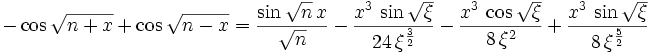 -\cos \sqrt{n+x}+\cos \sqrt{n-x}={{\sin \sqrt{n}\,x}\over{\sqrt{n}}}-{{x^3\,\sin \sqrt{\xi}}\over{24\,\xi^{{{3}\over{2}}}}}-{{x^3\,  \cos \sqrt{\xi}}\over{8\,\xi^2}}+{{x^3\,\sin \sqrt{\xi}}\over{8\,\xi  ^{{{5}\over{2}}}}}