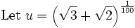 \mbox{Let }u=\left(\sqrt{3}+\sqrt{2}\right)^{{{1}\over{100}}}\,