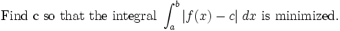 \mbox{Find c so that the integral }\int_a^b |f(x)-c|\; dx\mbox{ is minimized.}