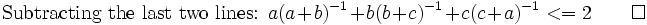 \mbox{Subtracting the last two lines: }a(a+b)^{-1} + b(b+c)^{-1} + c(c+a)^{-1}<=2\qquad \square\,