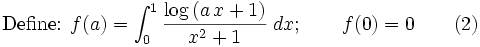 \mbox{Define: }f(a)=\int_{0}^{1}{{{\log \left(a\,x+1\right)}\over{x^2+1}}\;dx};\qquad f(0)=0\qquad(2)